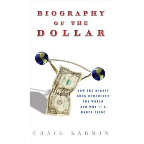 Biography of the Dollar: How the Mighty Buck Conquered the World and Why It's Under Siege by Craig Karmin