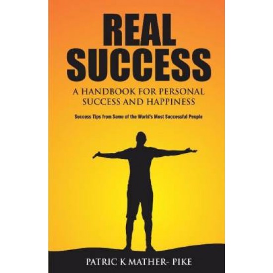 Real Success - A Handbook for Personal Success and Happiness: Success Tips from Some of the World's Most Successful People by Pike Patrick Mather